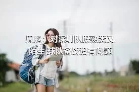 周鹏：对深圳队既熟悉又陌生,球队备战没有问题