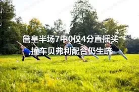 詹皇半场7中0仅4分直摇头,撞车贝弗利配合仍生疏