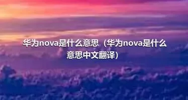 华为nova是什么意思（华为nova是什么意思中文翻译）