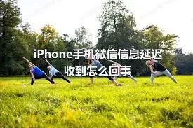 iPhone手机微信信息延迟收到怎么回事