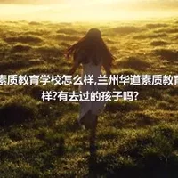 兰州华道素质教育学校怎么样,兰州华道素质教育学校怎么样?有去过的孩子吗?