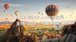 A卡玩家迎利好,AMD新驱动支持《OW：归来》优化