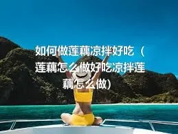 如何做莲藕凉拌好吃（莲藕怎么做好吃凉拌莲藕怎么做）