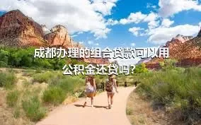 成都办理的组合贷款可以用公积金还贷吗？