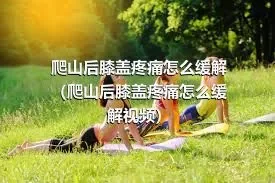 爬山后膝盖疼痛怎么缓解（爬山后膝盖疼痛怎么缓解视频）