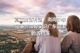 真正的古村落，南岗千年瑶寨，带你见识广东最美的古村落