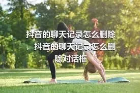 抖音的聊天记录怎么删除，抖音的聊天记录怎么删除对话框