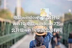 电脑windows7怎么升级win10,电脑windows7怎么升级win10东西会没有吗