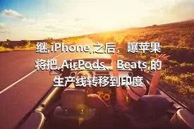 继,iPhone,之后，曝苹果将把,AirPods、Beats,的生产线转移到印度