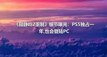 《寂静岭2重制》细节曝光：PS5独占一年,也会登陆PC