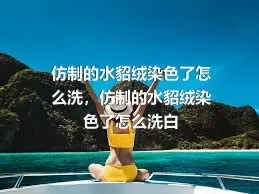 仿制的水貂绒染色了怎么洗，仿制的水貂绒染色了怎么洗白