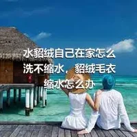 水貂绒自己在家怎么洗不缩水，貂绒毛衣缩水怎么办