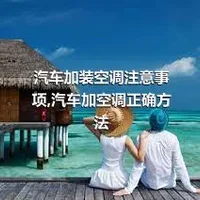 汽车加装空调注意事项,汽车加空调正确方法