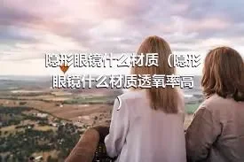 隐形眼镜什么材质（隐形眼镜什么材质透氧率高）