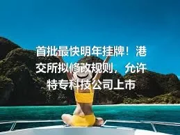 首批最快明年挂牌！港交所拟修改规则，允许特专科技公司上市