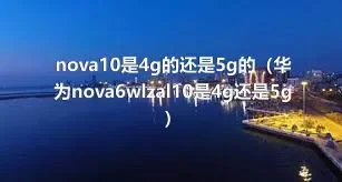 nova10是4g的还是5g的（华为nova6wlzal10是4g还是5g）