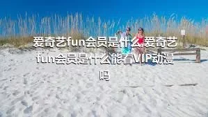 爱奇艺fun会员是什么,爱奇艺fun会员是什么能看VIP动漫吗