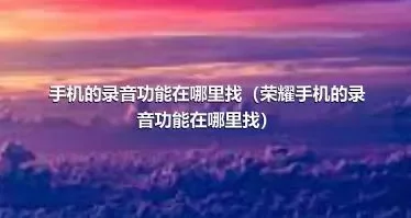 手机的录音功能在哪里找（荣耀手机的录音功能在哪里找）