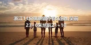 浙江14分擒新疆夺得5连胜,吴前23+6朱旭航21+10