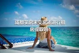 成都买房未交房还进行租房提取吗?