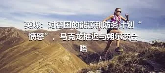 英媒：对德国的能源和防务计划“愤怒”，马克龙推迟与朔尔茨会晤