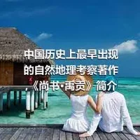 中国历史上最早出现的自然地理考察著作,《尚书·禹贡》简介