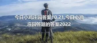 今日小鸡庄园答案10.21,今日小鸡庄园答题的答案2022