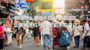 微信怎么更换手机号，微信怎么更换手机号码,之前手机号已停机