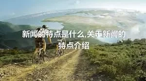 新闻的特点是什么,关于新闻的特点介绍