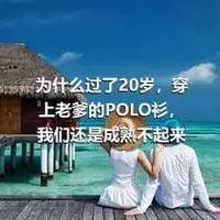 为什么过了20岁，穿上老爹的POLO衫，我们还是成熟不起来