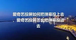 爱奇艺投屏如何把弹幕投上去，爱奇艺投屏怎么把弹幕投进去