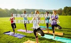 耳源性眩晕症的症状是什么,耳源性眩晕症的症状是什么样