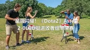 星辰闪耀！《Dota2》Aster2-0LGD挺进败者组半决赛