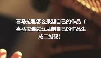 喜马拉雅怎么录制自己的作品（喜马拉雅怎么录制自己的作品生成二维码）