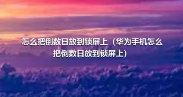 怎么把倒数日放到锁屏上（华为手机怎么把倒数日放到锁屏上）