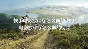 快手电影放映厅怎么弄的,快手电影放映厅怎么弄的视频