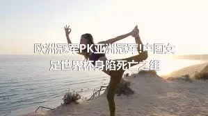 欧洲冠军PK亚洲冠军!中国女足世界杯身陷死亡之组