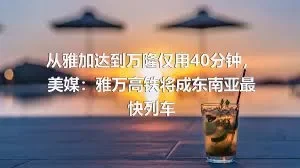 从雅加达到万隆仅用40分钟，美媒：雅万高铁将成东南亚最快列车