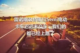 雷诺嘲讽特斯拉Semi电动卡车迟迟未交车：我们的都已经上路了