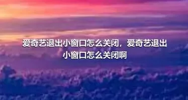 爱奇艺退出小窗口怎么关闭，爱奇艺退出小窗口怎么关闭啊