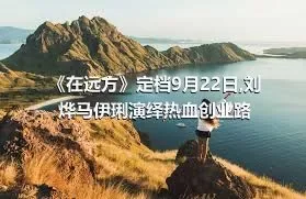 《在远方》定档9月22日,刘烨马伊琍演绎热血创业路
