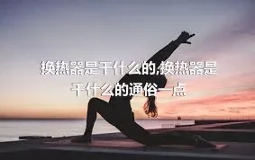 换热器是干什么的,换热器是干什么的通俗一点