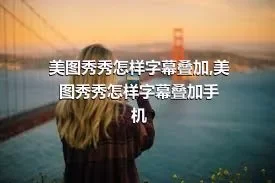 美图秀秀怎样字幕叠加,美图秀秀怎样字幕叠加手机