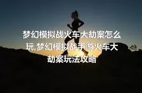 梦幻模拟战火车大劫案怎么玩,梦幻模拟战手游火车大劫案玩法攻略