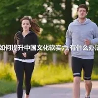 如何提升中国文化软实力,有什么办法