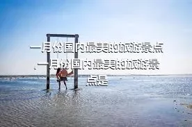 一月份国内最美的旅游景点,一月份国内最美的旅游景点是