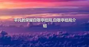 平凡的荣耀白敬亭结局,白敬亭结局介绍