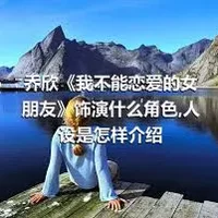 乔欣《我不能恋爱的女朋友》饰演什么角色,人设是怎样介绍