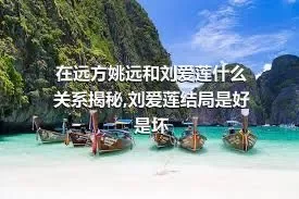 在远方姚远和刘爱莲什么关系揭秘,刘爱莲结局是好是坏