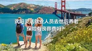 沈阳灵活就业人员去世后养老保险有丧葬费吗？